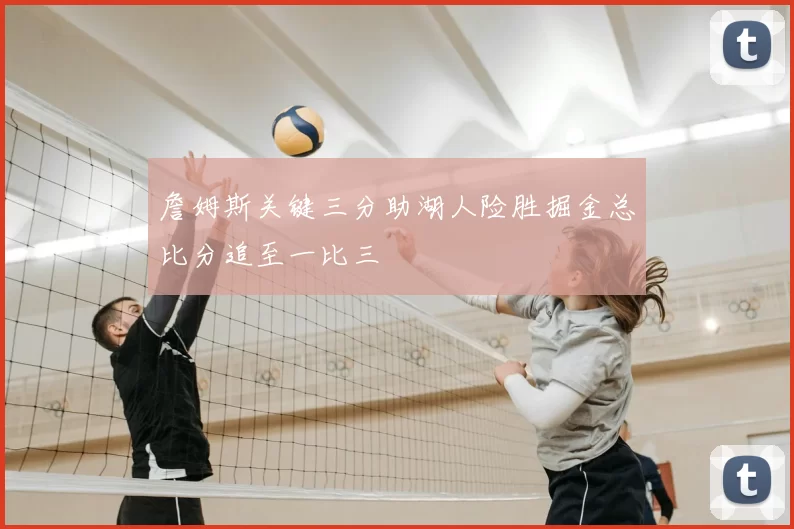 詹姆斯关键三分助湖人险胜掘金总比分追至一比三