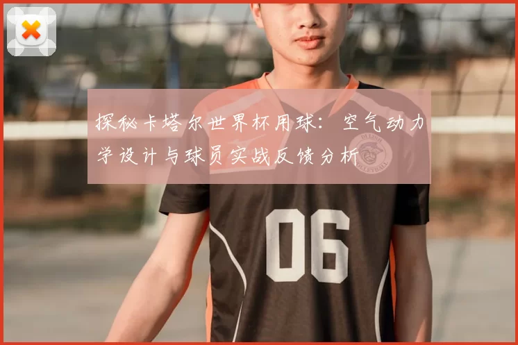 探秘卡塔尔世界杯用球：空气动力学设计与球员实战反馈分析