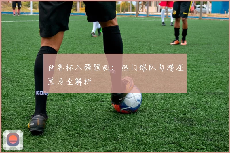 世界杯八强预测:热门球队与潜在黑马全解析