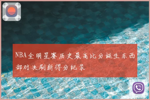 NBA全明星赛历史最高比分诞生东西部对决刷新得分纪录