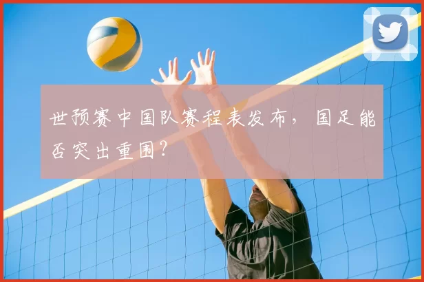 世预赛中国队赛程表发布,国足能否突出重围?