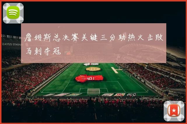 詹姆斯总决赛关键三分助热火击败马刺夺冠