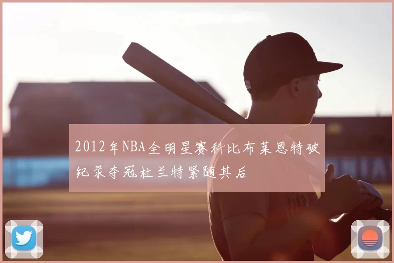 2012年NBA全明星赛科比布莱恩特破纪录夺冠杜兰特紧随其后
