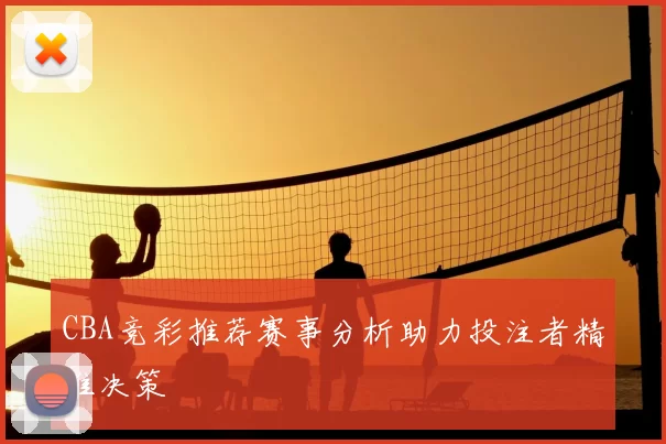 CBA竞彩推荐赛事分析助力投注者精准决策
