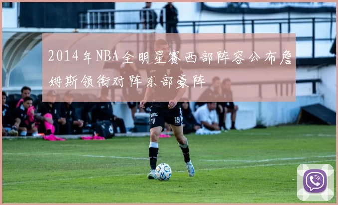 2014年NBA全明星赛西部阵容公布詹姆斯领衔对阵东部豪阵