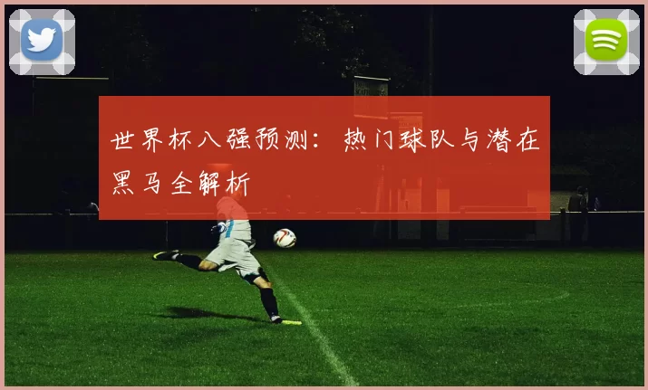 世界杯八强预测：热门球队与潜在黑马全解析