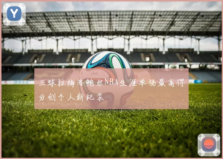 三球拉梅洛鲍尔NBA生涯单场最高得分创个人新纪录