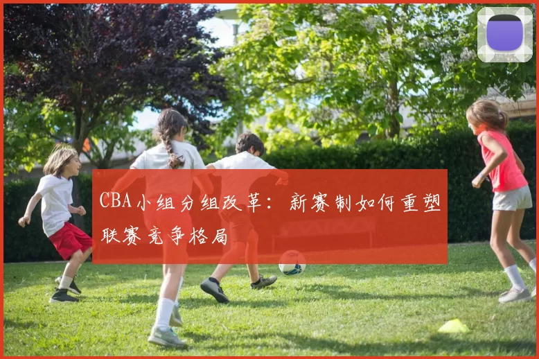 CBA小组分组改革：新赛制如何重塑联赛竞争格局