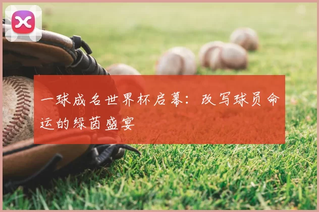 一球成名世界杯启幕:改写球员命运的绿茵盛宴