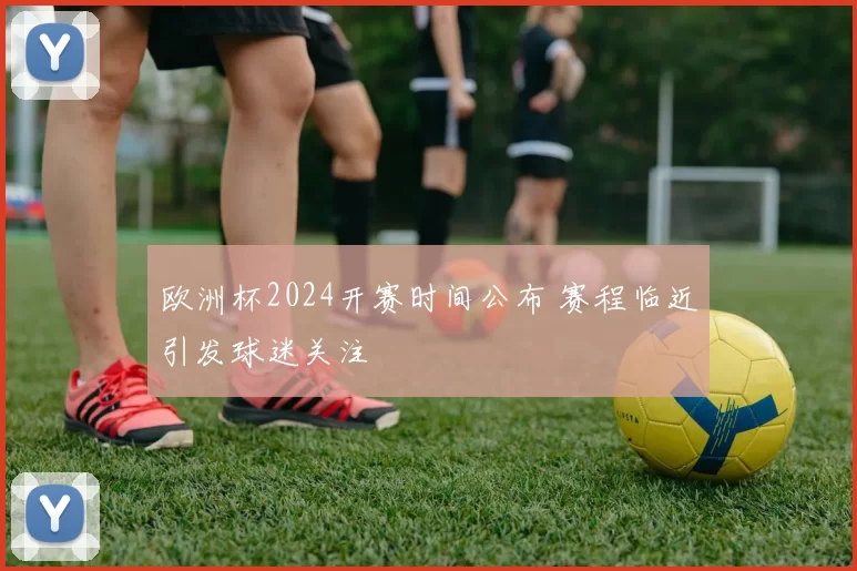欧洲杯2024开赛时间公布 赛程临近引发球迷关注