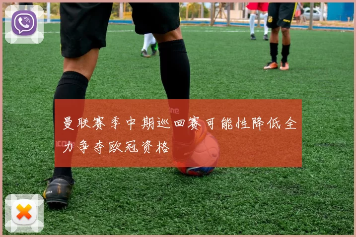 曼联赛季中期巡回赛可能性降低全力争夺欧冠资格
