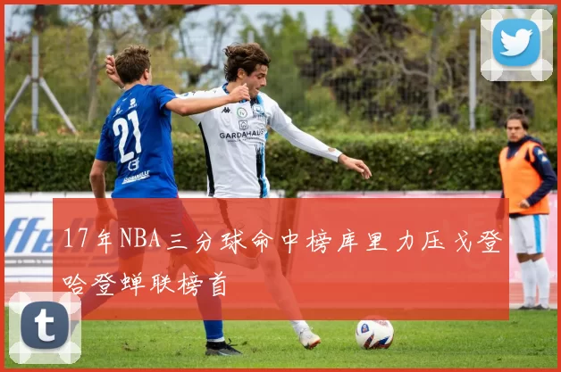 17年NBA三分球命中榜库里力压戈登哈登蝉联榜首