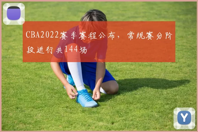 CBA2022赛季赛程公布,常规赛分阶段进行共144场