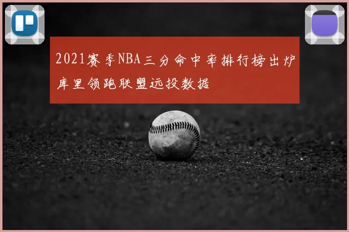 2021赛季NBA三分命中率排行榜出炉库里领跑联盟远投数据