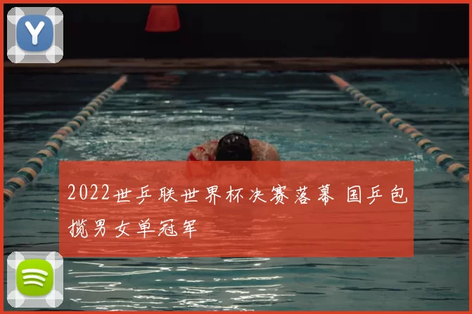 2022世乒联世界杯决赛落幕 国乒包揽男女单冠军