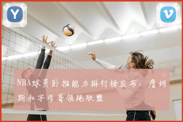 NBA球员卧推能力排行榜发布,詹姆斯和字母哥领跑联盟