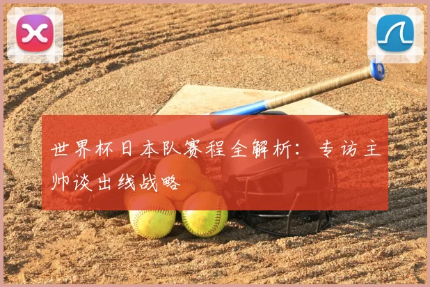 世界杯日本队赛程全解析：专访主帅谈出线战略
