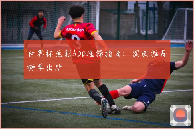 世界杯竞彩App选择指南：实测推荐榜单出炉