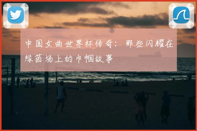 中国女曲世界杯传奇：那些闪耀在绿茵场上的巾帼故事