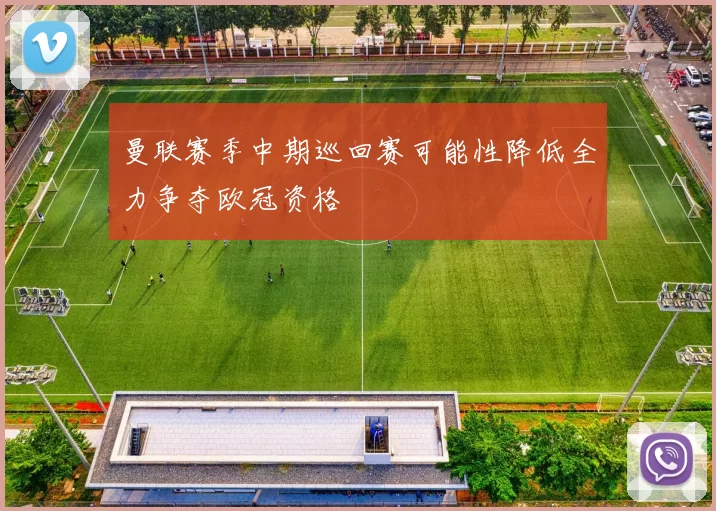 曼联赛季中期巡回赛可能性降低全力争夺欧冠资格