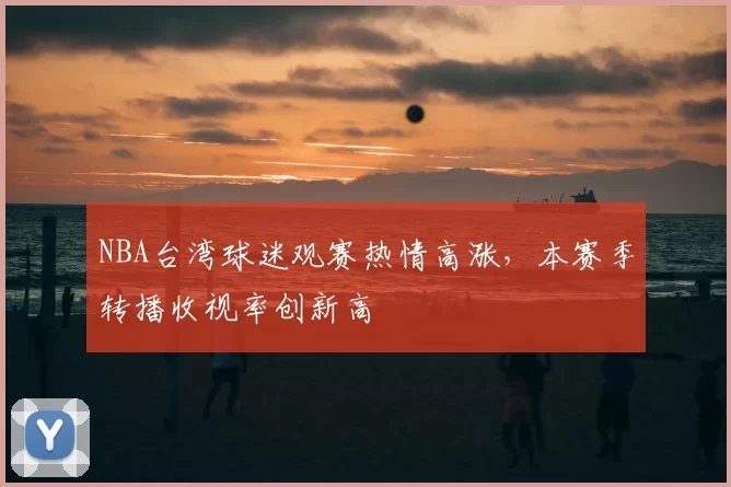 NBA台湾球迷观赛热情高涨,本赛季转播收视率创新高