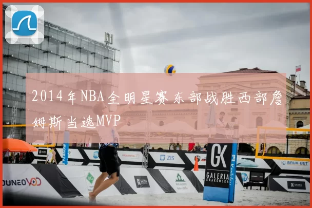 2014年NBA全明星赛东部战胜西部詹姆斯当选MVP