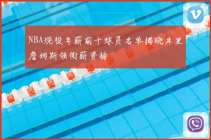 NBA现役年薪前十球员名单揭晓库里詹姆斯领衔薪资榜