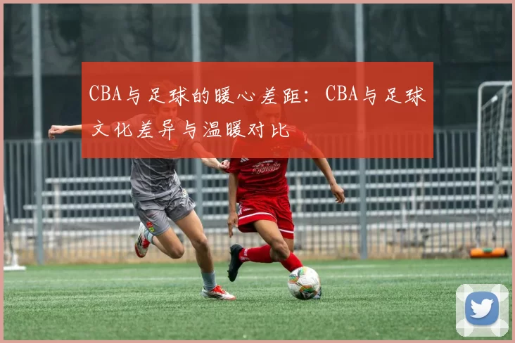 CBA与足球的暖心差距:CBA与足球文化差异与温暖对比