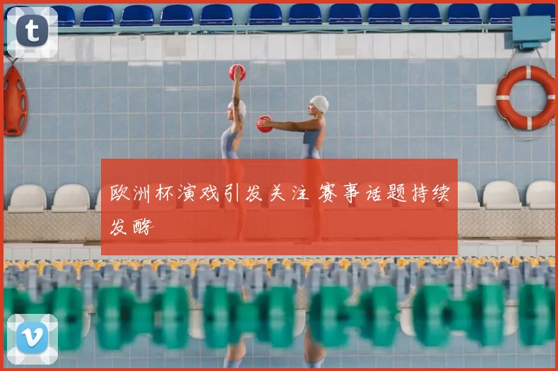 欧洲杯演戏引发关注 赛事话题持续发酵