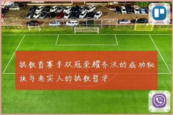 执教首赛季双冠荣耀齐沃的成功秘诀与老实人的执教哲学