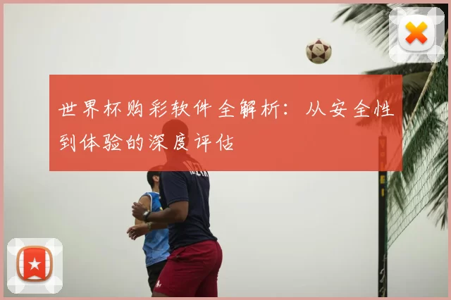 世界杯购彩软件全解析:从安全性到体验的深度评估