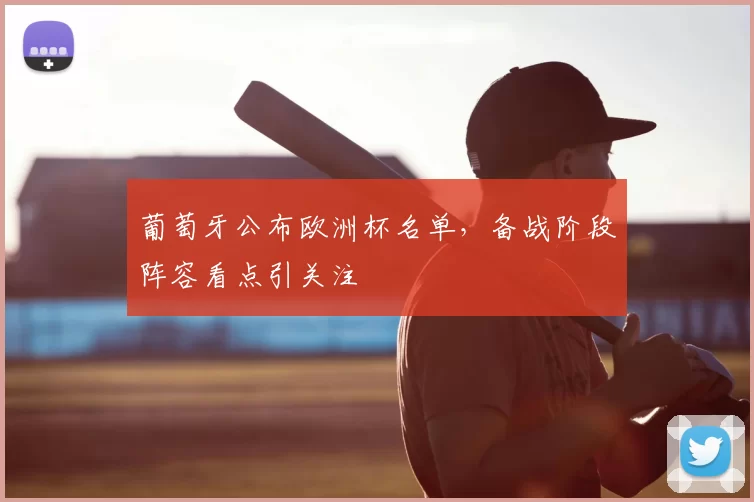 葡萄牙公布欧洲杯名单,备战阶段阵容看点引关注