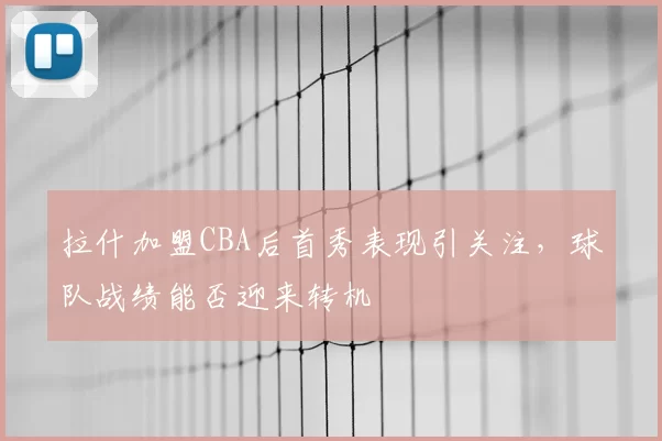 拉什加盟CBA后首秀表现引关注，球队战绩能否迎来转机