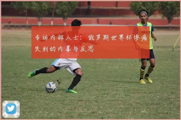 专访内部人士：俄罗斯世界杯惨痛失利的内幕与反思