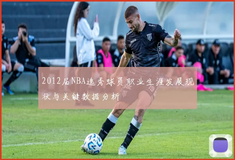 2012届NBA选秀球员职业生涯发展现状与关键数据分析
