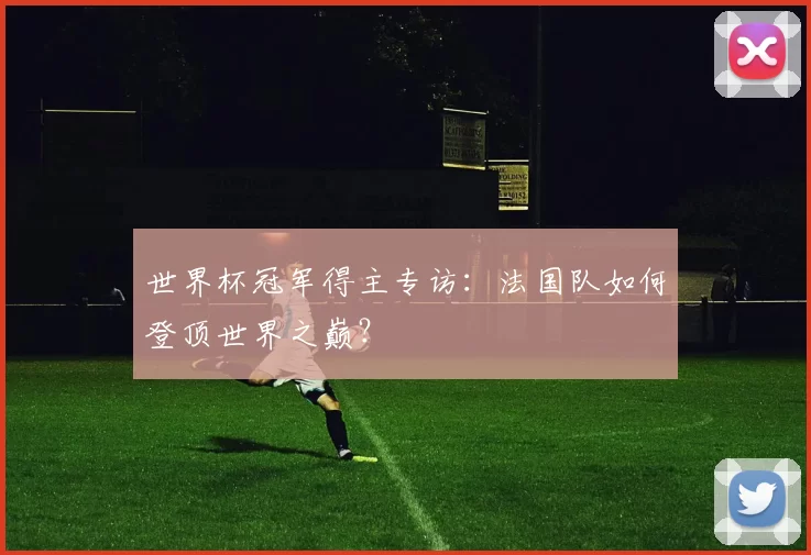 世界杯冠军得主专访:法国队如何登顶世界之巅?