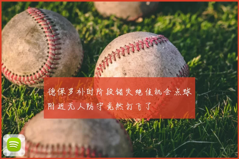 德保罗补时阶段错失绝佳机会点球附近无人防守竟然打飞了