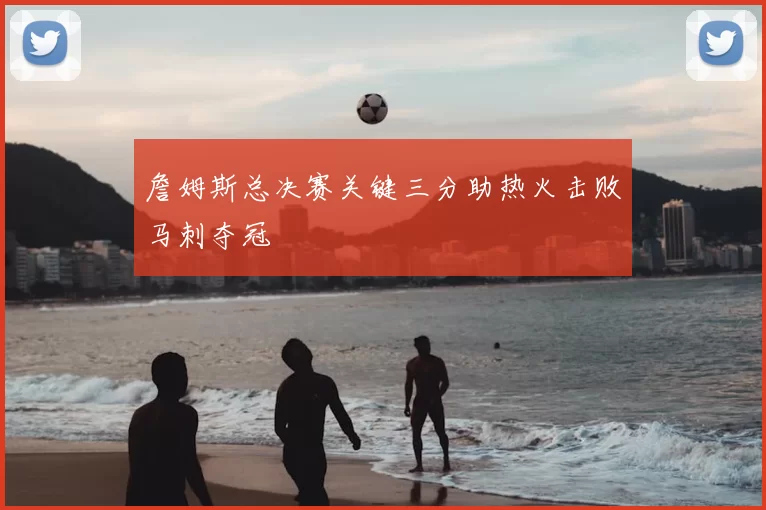 詹姆斯总决赛关键三分助热火击败马刺夺冠