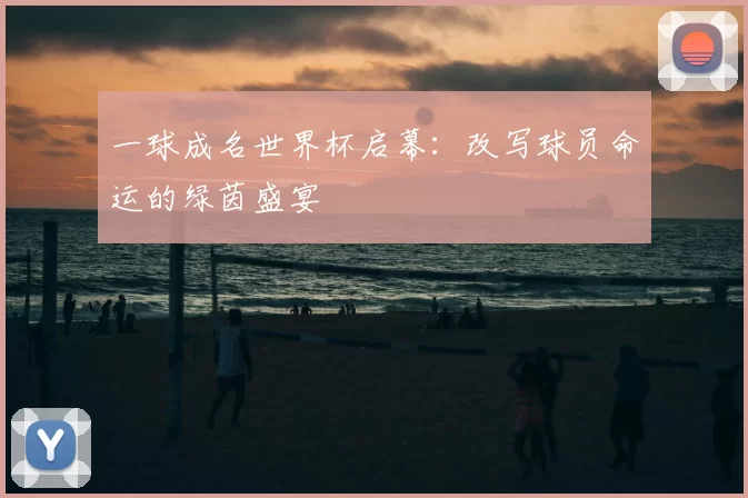 一球成名世界杯启幕：改写球员命运的绿茵盛宴