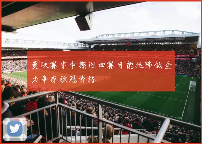 曼联赛季中期巡回赛可能性降低全力争夺欧冠资格