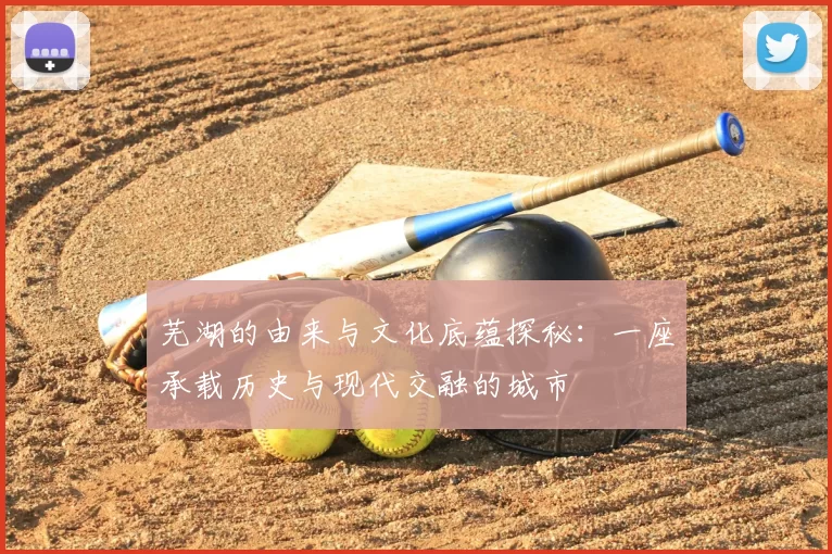 芜湖的由来与文化底蕴探秘：一座承载历史与现代交融的城市