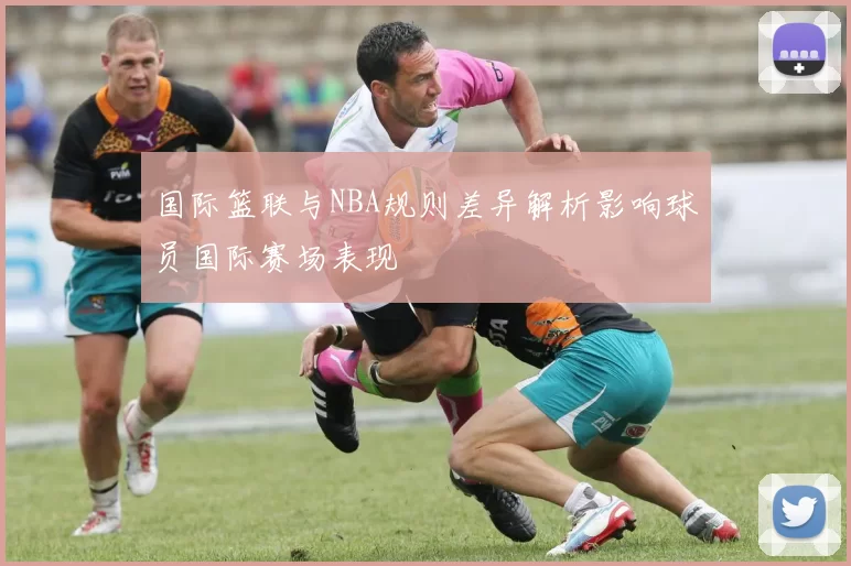 国际篮联与NBA规则差异解析影响球员国际赛场表现