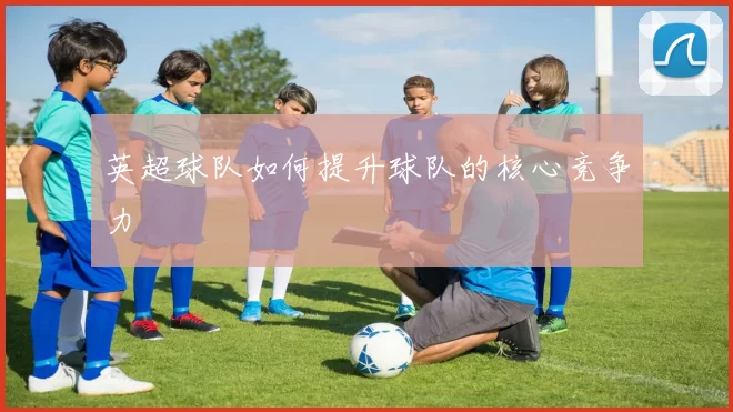 英超球队如何提升球队的核心竞争力