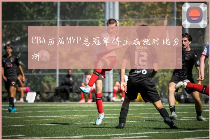 CBA历届MVP总冠军得主成就对比分析