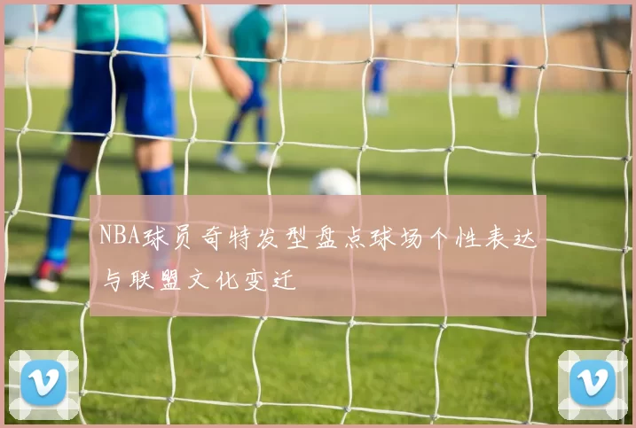 NBA球员奇特发型盘点球场个性表达与联盟文化变迁