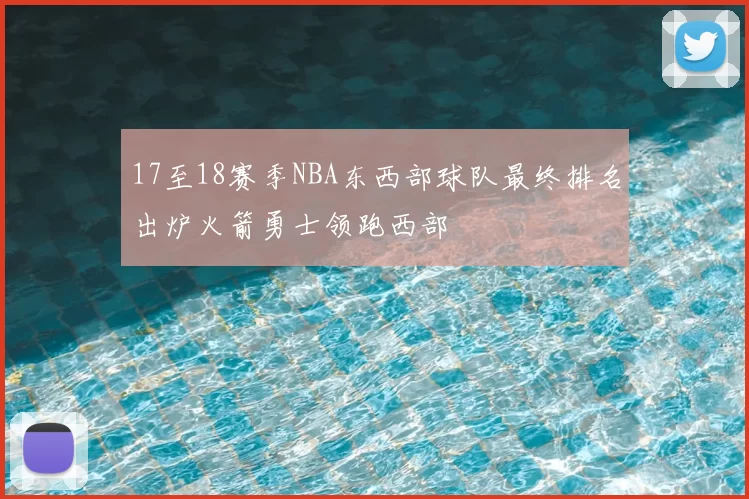 17至18赛季NBA东西部球队最终排名出炉火箭勇士领跑西部