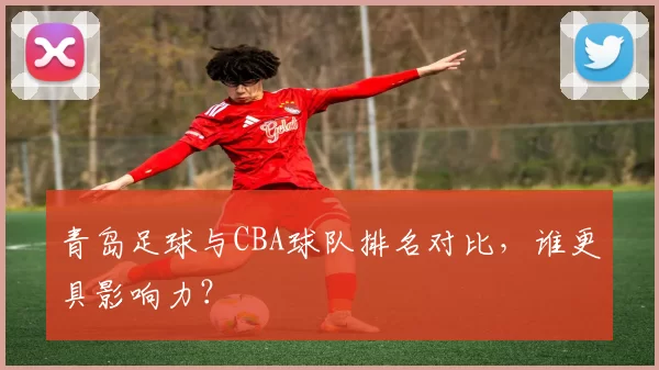青岛足球与CBA球队排名对比，谁更具影响力？