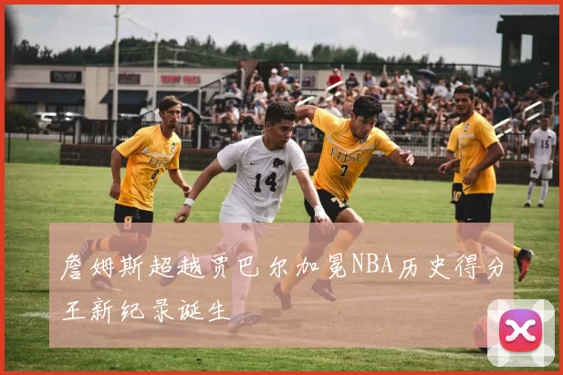 詹姆斯超越贾巴尔加冕NBA历史得分王新纪录诞生