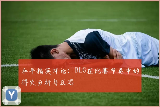和平精英评论:BLG在比赛节奏中的得失分析与反思