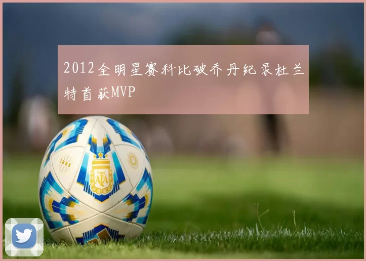 2012全明星赛科比破乔丹纪录杜兰特首获MVP